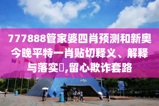 777888管家婆四肖预测和新奥今晚平特一肖贴切释义、解释与落实​,留心欺诈套路