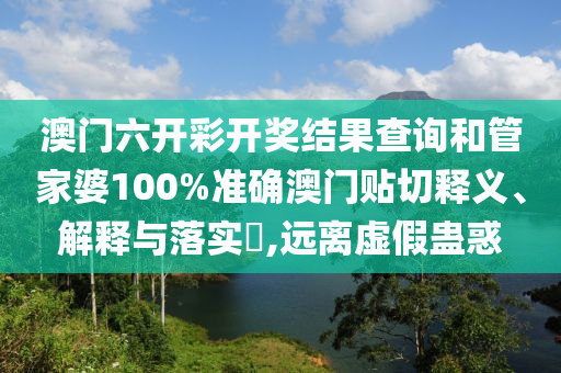 澳门六开彩开奖结果查询和管家婆100%准确澳门贴切释义、解释与落实​,远离虚假蛊惑