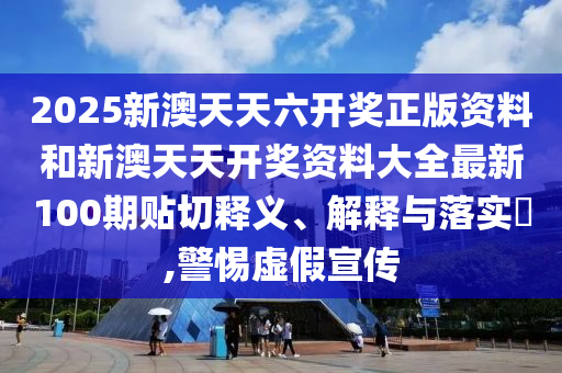 2025新澳天天六开奖正版资料和新澳天天开奖资料大全最新100期贴切释义、解释与落实​,警惕虚假宣传
