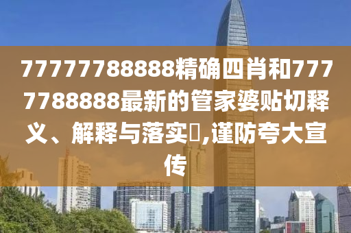 77777788888精确四肖和7777788888最新的管家婆贴切释义、解释与落实​,谨防夸大宣传