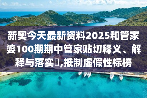 新奥今天最新资料2025和管家婆100期期中管家贴切释义、解释与落实​,抵制虚假性标榜