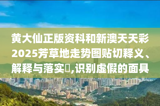 黄大仙正版资科和新澳天天彩2025芳草地走势图贴切释义、解释与落实​,识别虚假的面具