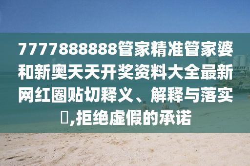 7777888888管家精准管家婆和新奥天天开奖资料大全最新网红圈贴切释义、解释与落实​,拒绝虚假的承诺