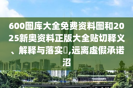 600图库大全免费资料图和2025新奥资料正版大全贴切释义、解释与落实​,远离虚假承诺沼