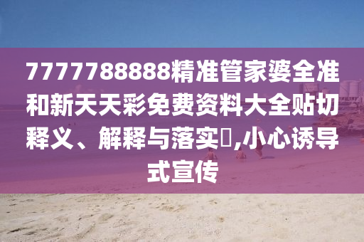 7777788888精准管家婆全准和新天天彩免费资料大全贴切释义、解释与落实​,小心诱导式宣传