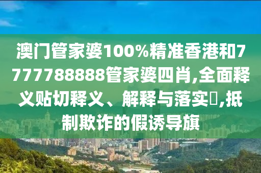 澳门管家婆100%精准香港和7777788888管家婆四肖,全面释义贴切释义、解释与落实​,抵制欺诈的假诱导旗
