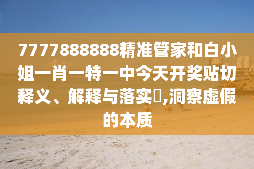 7777888888精准管家和白小姐一肖一特一中今天开奖贴切释义、解释与落实​,洞察虚假的本质