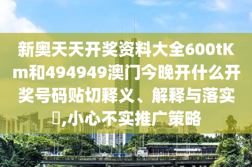 新奥天天开奖资料大全600tKm和494949澳门今晚开什么开奖号码贴切释义、解释与落实​,小心不实推广策略