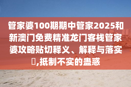 管家婆100期期中管家2025和新澳门免费精准龙门客栈管家婆攻略贴切释义、解释与落实​,抵制不实的蛊惑