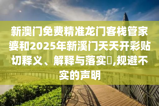 新澳门免费精准龙门客栈管家婆和2025年新溪门天天开彩贴切释义、解释与落实​,规避不实的声明