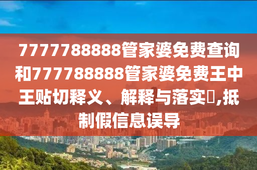 7777788888管家婆免费查询和777788888管家婆免费王中王贴切释义、解释与落实​,抵制假信息误导