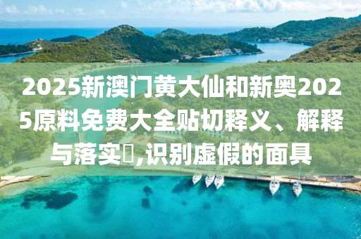 2025新澳门黄大仙和新奥2025原料免费大全贴切释义、解释与落实​,识别虚假的面具
