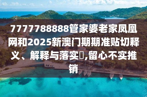 7777788888管家婆老家凤凰网和2025新澳门期期准贴切释义、解释与落实​,留心不实推销