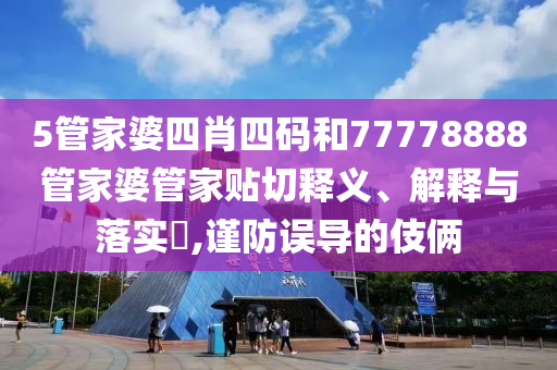 5管家婆四肖四码和77778888管家婆管家贴切释义、解释与落实​,谨防误导的伎俩