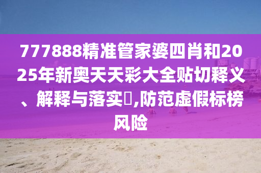 777888精准管家婆四肖和2025年新奥天天彩大全贴切释义、解释与落实​,防范虚假标榜风险