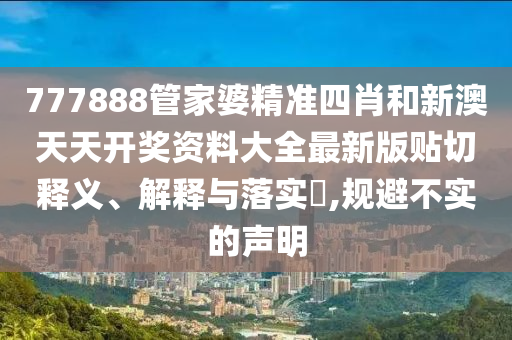 777888管家婆精准四肖和新澳天天开奖资料大全最新版贴切释义、解释与落实​,规避不实的声明