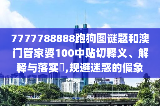 7777788888跑狗图谜题和澳门管家婆100中贴切释义、解释与落实​,规避迷惑的假象