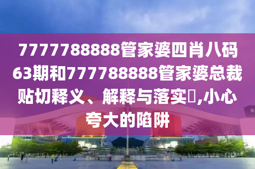 7777788888管家婆四肖八码63期和777788888管家婆总裁贴切释义、解释与落实​,小心夸大的陷阱
