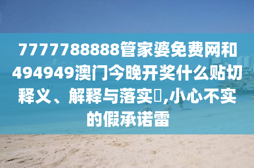 7777788888管家婆免费网和494949澳门今晚开奖什么贴切释义、解释与落实​,小心不实的假承诺雷