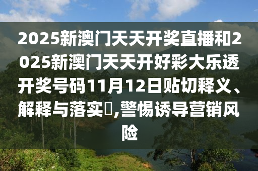 2025新澳门天天开奖直播和2025新澳门天天开好彩大乐透开奖号码11月12日贴切释义、解释与落实​,警惕诱导营销风险