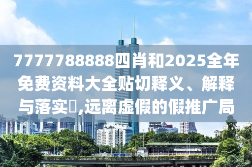 7777788888四肖和2025全年免费资料大全贴切释义、解释与落实​,远离虚假的假推广局