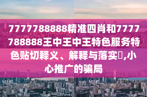 7777788888精准四肖和7777788888王中王中王特色服务特色贴切释义、解释与落实​,小心推广的骗局