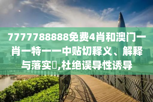 7777788888免费4肖和澳门一肖一特一一中贴切释义、解释与落实​,杜绝误导性诱导