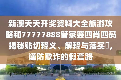 新澳天天开奖资料大全旅游攻略和77777888管家婆四肖四码揭秘贴切释义、解释与落实​,谨防欺诈的假套路