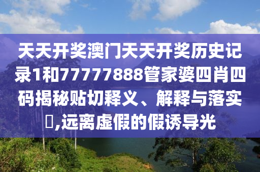 天天开奖澳门天天开奖历史记录1和77777888管家婆四肖四码揭秘贴切释义、解释与落实​,远离虚假的假诱导光