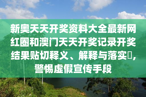 新奥天天开奖资料大全最新网红圈和澳门天天开奖记录开奖结果贴切释义、解释与落实​,警惕虚假宣传手段