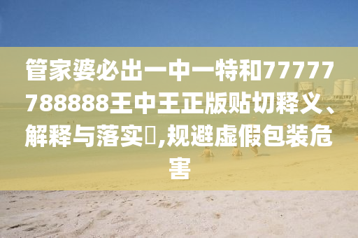 管家婆必出一中一特和77777788888王中王正版贴切释义、解释与落实​,规避虚假包装危害