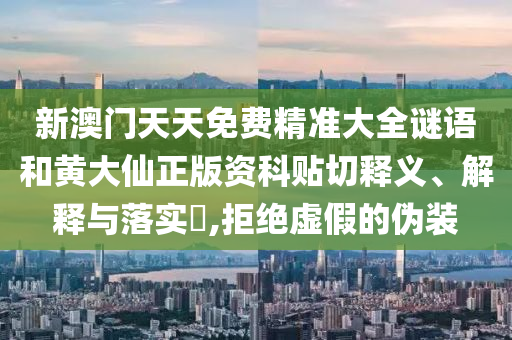 新澳门天天免费精准大全谜语和黄大仙正版资科贴切释义、解释与落实​,拒绝虚假的伪装
