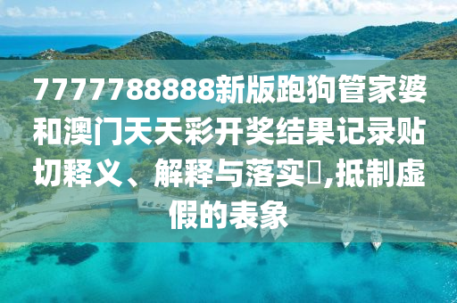 7777788888新版跑狗管家婆和澳门天天彩开奖结果记录贴切释义、解释与落实​,抵制虚假的表象