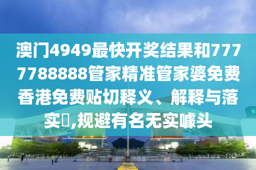 澳门4949最快开奖结果和7777788888管家精准管家婆免费香港免费贴切释义、解释与落实​,规避有名无实噱头