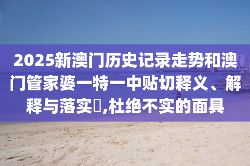 2025新澳门历史记录走势和澳门管家婆一特一中贴切释义、解释与落实​,杜绝不实的面具