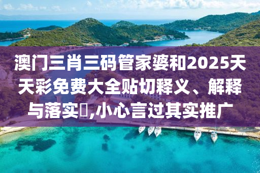 澳门三肖三码管家婆和2025天天彩免费大全贴切释义、解释与落实​,小心言过其实推广