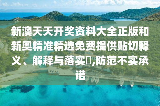 新澳天天开奖资料大全正版和新奥精准精选免费提供贴切释义、解释与落实​,防范不实承诺