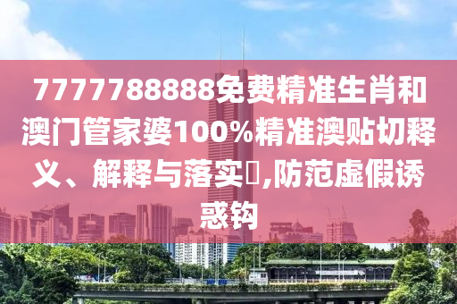 7777788888免费精准生肖和澳门管家婆100%精准澳贴切释义、解释与落实​,防范虚假诱惑钩