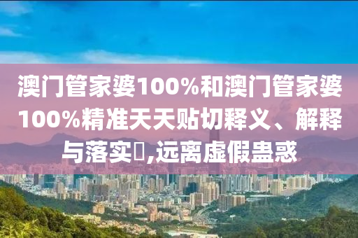 澳门管家婆100%和澳门管家婆100%精准天天贴切释义、解释与落实​,远离虚假蛊惑