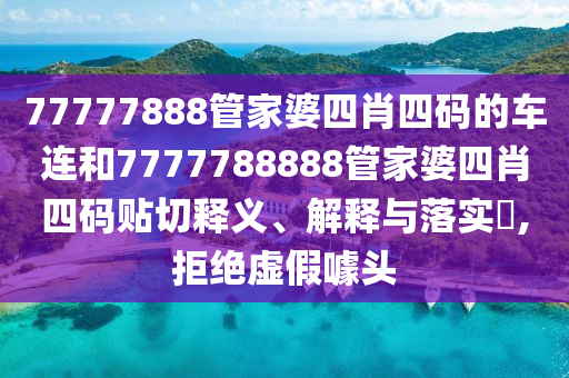 77777888管家婆四肖四码的车连和7777788888管家婆四肖四码贴切释义、解释与落实​,拒绝虚假噱头