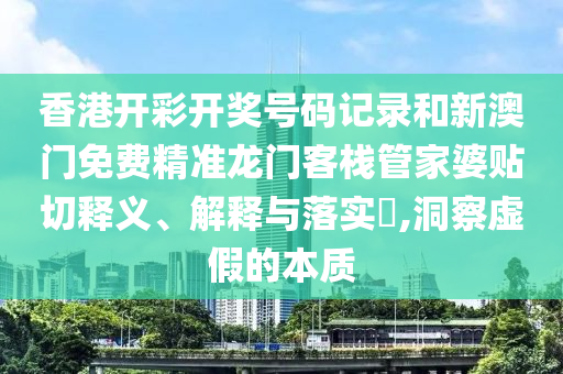 香港开彩开奖号码记录和新澳门免费精准龙门客栈管家婆贴切释义、解释与落实​,洞察虚假的本质
