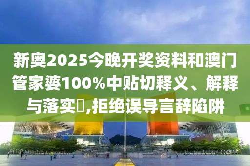 新奥2025今晚开奖资料和澳门管家婆100%中贴切释义、解释与落实​,拒绝误导言辞陷阱