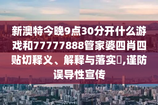 新澳特今晚9点30分开什么游戏和77777888管家婆四肖四贴切释义、解释与落实​,谨防误导性宣传