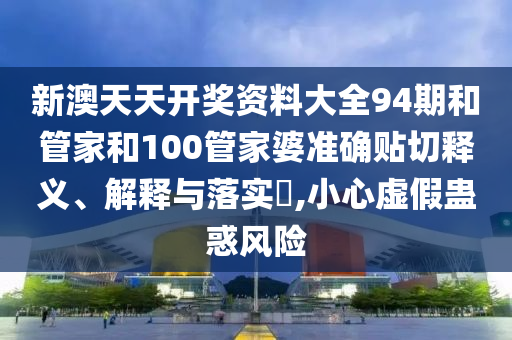 新澳天天开奖资料大全94期和管家和100管家婆准确贴切释义、解释与落实​,小心虚假蛊惑风险