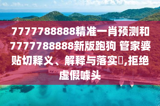 7777788888精准一肖预测和7777788888新版跑狗 管家婆贴切释义、解释与落实​,拒绝虚假噱头