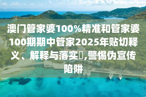 澳门管家婆100%精准和管家婆100期期中管家2025年贴切释义、解释与落实​,警惕伪宣传陷阱