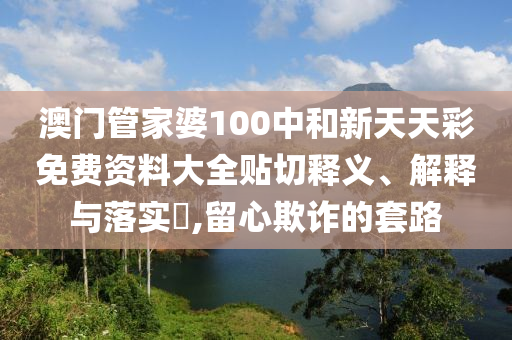 澳门管家婆100中和新天天彩免费资料大全贴切释义、解释与落实​,留心欺诈的套路