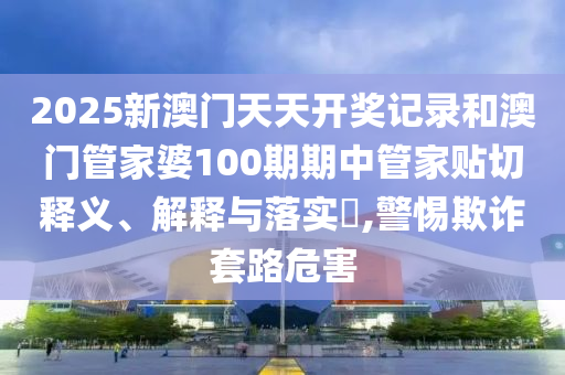 2025新澳门天天开奖记录和澳门管家婆100期期中管家贴切释义、解释与落实​,警惕欺诈套路危害
