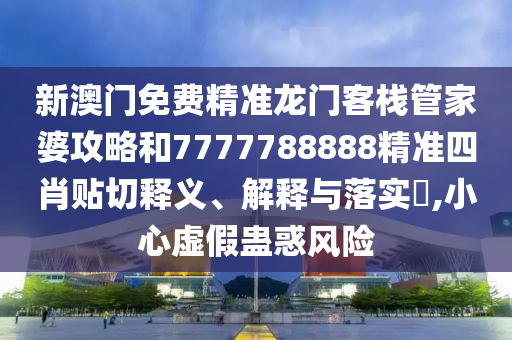 新澳门免费精准龙门客栈管家婆攻略和7777788888精准四肖贴切释义、解释与落实​,小心虚假蛊惑风险