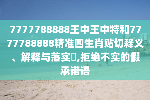 7777788888王中王中特和7777788888精准四生肖贴切释义、解释与落实​,拒绝不实的假承诺语